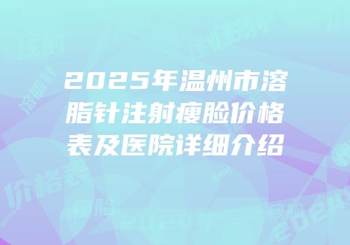 2025年温州市溶脂针注射瘦脸价格表及医院详细介绍