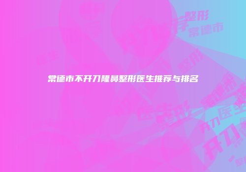 常德市不开刀隆鼻整形医生推荐与排名