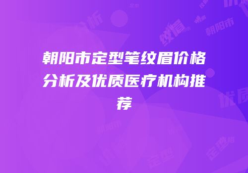 朝阳市定型笔纹眉价格分析及优质医疗机构推荐
