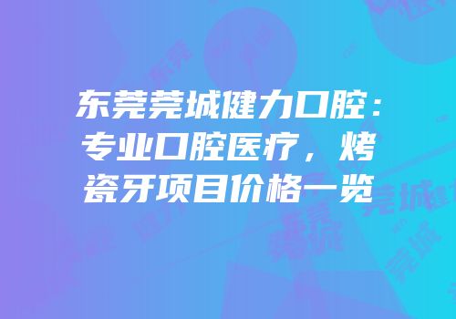 东莞莞城健力口腔：专业口腔医疗，烤瓷牙项目价格一览