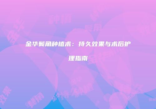 金华鬓角种植术：持久效果与术后护理指南