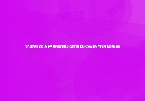 全国割双下巴医院排名前50名解析与选择指南