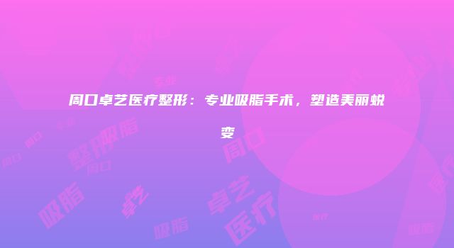 周口卓艺医疗整形：专业吸脂手术，塑造美丽蜕变