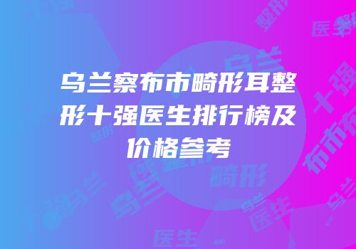 乌兰察布市畸形耳整形十强医生排行榜及价格参考