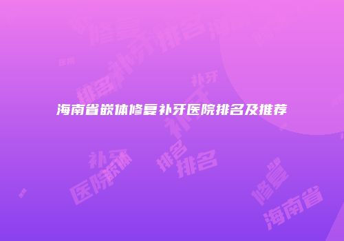 海南省嵌体修复补牙医院排名及推荐
