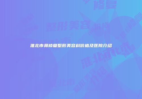 淮北市鼻修复整形美容科价格及医院介绍