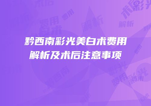黔西南彩光美白术费用解析及术后注意事项