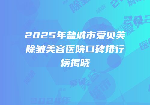2025年盐城市爱贝芙除皱美容医院口碑排行榜揭晓