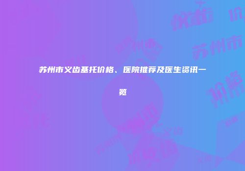 苏州市义齿基托价格、医院推荐及医生资讯一览
