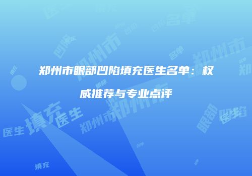 郑州市眼部凹陷填充医生名单：权威推荐与专业点评