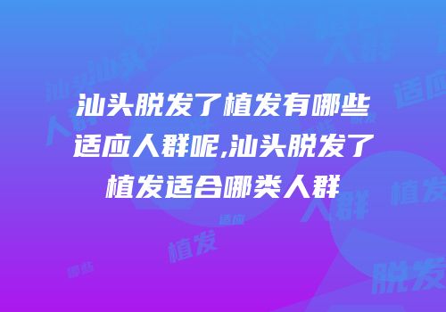 汕头脱发了植发有哪些适应人群呢,汕头脱发了植发适合哪类人群