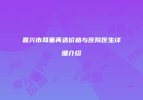 嘉兴市耳垂再造价格与医院医生详细介绍
