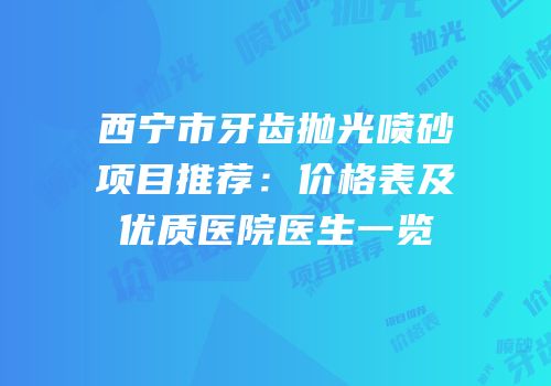 西宁市牙齿抛光喷砂项目推荐：价格表及优质医院医生一览