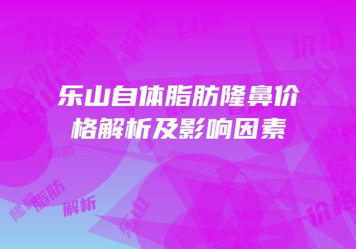 乐山自体脂肪隆鼻价格解析及影响因素