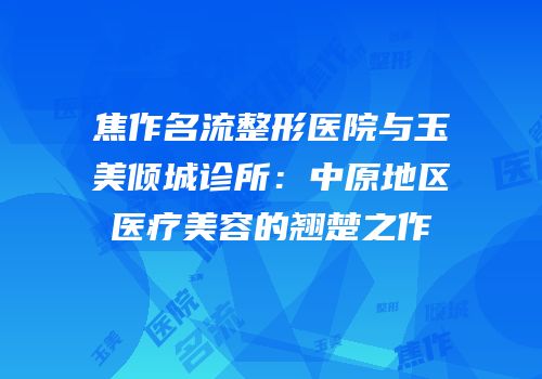 焦作名流整形医院与玉美倾城诊所：中原地区医疗美容的翘楚之作