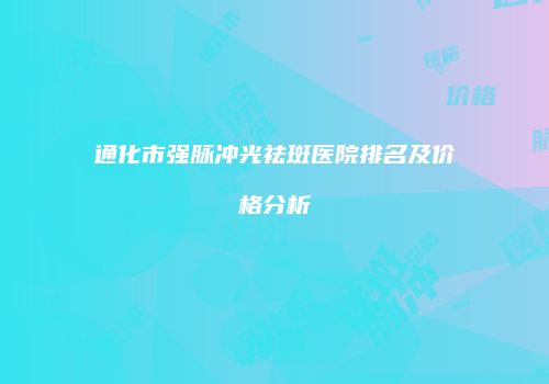 通化市强脉冲光祛斑医院排名及价格分析