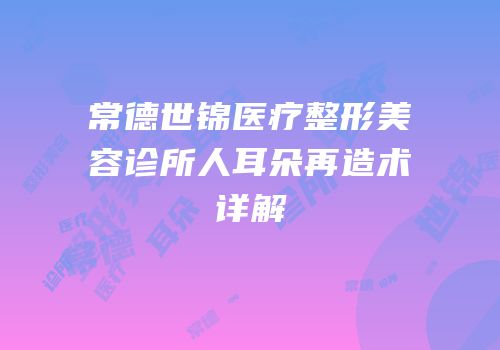 常德世锦医疗整形美容诊所人耳朵再造术详解