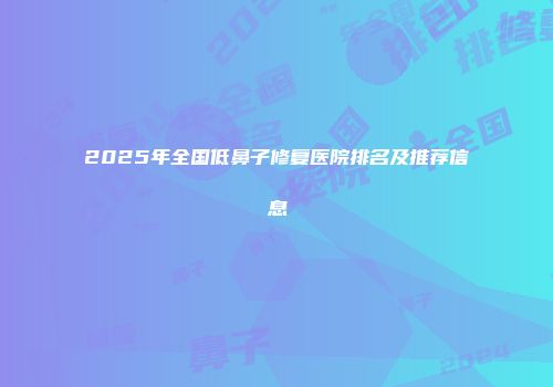 2025年全国低鼻子修复医院排名及推荐信息