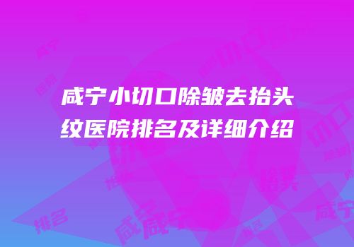 咸宁小切口除皱去抬头纹医院排名及详细介绍