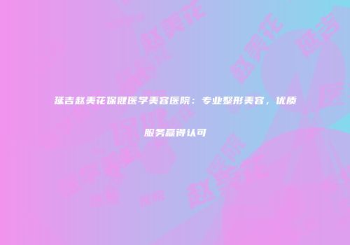 延吉赵美花保健医学美容医院：专业整形美容，优质服务赢得认可