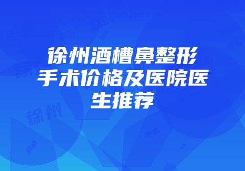 徐州酒槽鼻整形手术价格及医院医生推荐