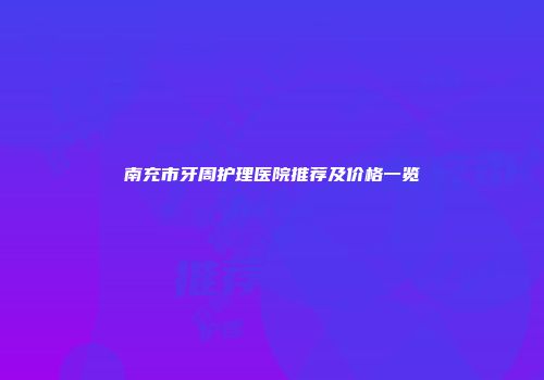 南充市牙周护理医院推荐及价格一览