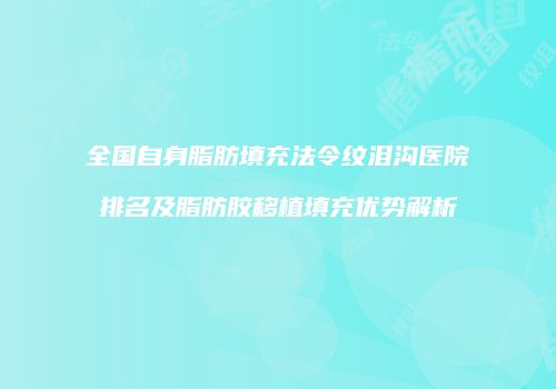 全国自身脂肪填充法令纹泪沟医院排名及脂肪胶移植填充优势解析