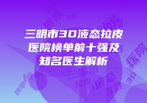 三明市3D液态拉皮医院榜单前十强及知名医生解析