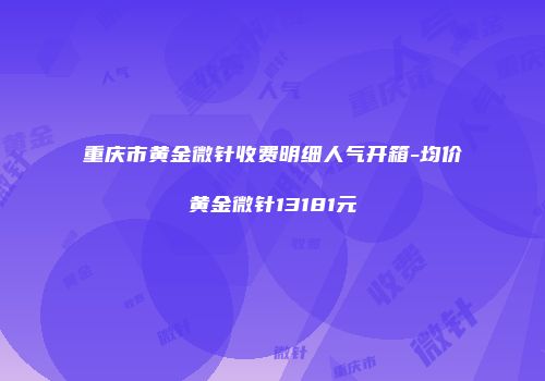 重庆市黄金微针收费明细人气开箱-均价黄金微针13181元