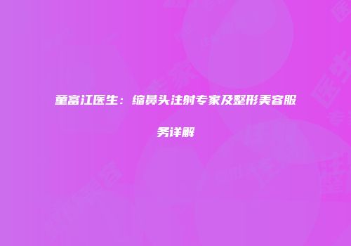 童富江医生：缩鼻头注射专家及整形美容服务详解