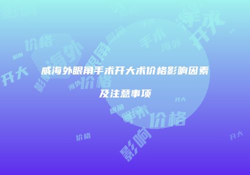 威海外眼角手术开大术价格影响因素及注意事项