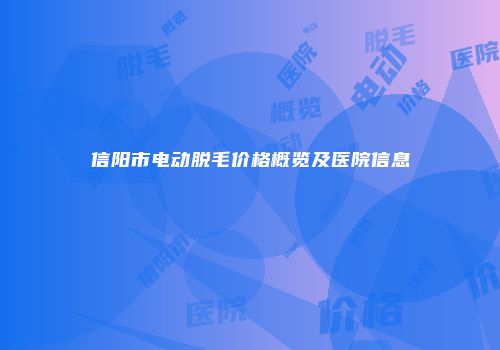 信阳市电动脱毛价格概览及医院信息