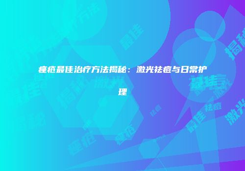 痤疮最佳治疗方法揭秘：激光祛痘与日常护理