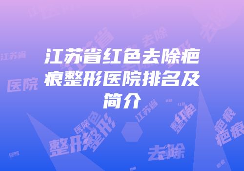 江苏省红色去除疤痕整形医院排名及简介