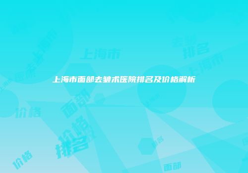 上海市面部去皱术医院排名及价格解析