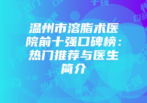 温州市溶脂术医院前十强口碑榜：热门推荐与医生简介