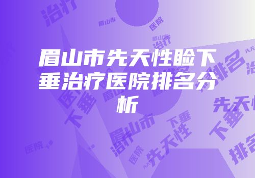 眉山市先天性睑下垂治疗医院排名分析