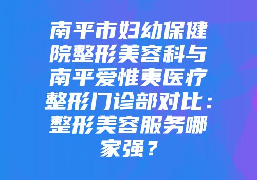南平市妇幼保健院整形美容科与南平爱惟夷医疗整形门诊部对比：整形美容服务哪家强？