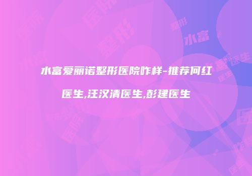 水富爱丽诺整形医院咋样-推荐何红医生,汪汉清医生,彭建医生