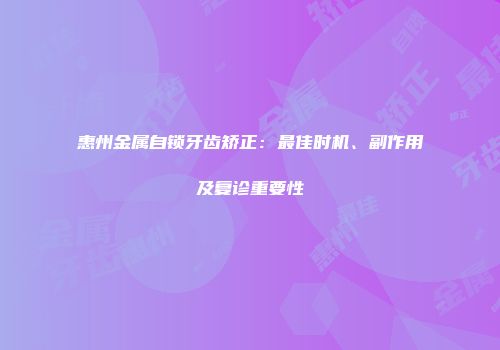 惠州金属自锁牙齿矫正：最佳时机、副作用及复诊重要性