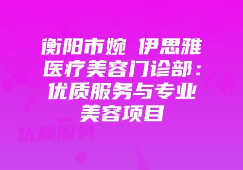 衡阳市婉媄伊思雅医疗美容门诊部：优质服务与专业美容项目