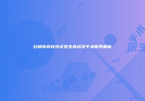 白银市脊柱纠正医生排名及手术服务解析