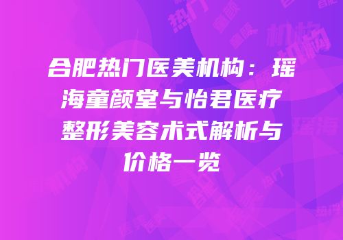 合肥热门医美机构：瑶海童颜堂与怡君医疗整形美容术式解析与价格一览
