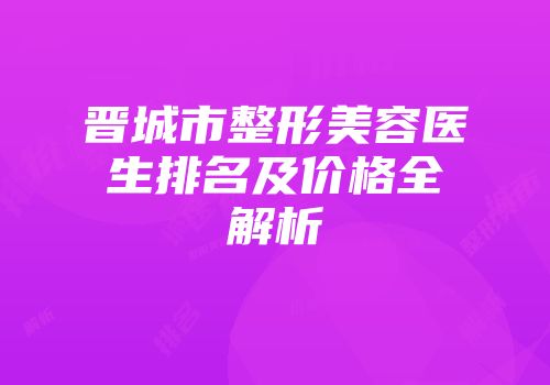 晋城市整形美容医生排名及价格全解析