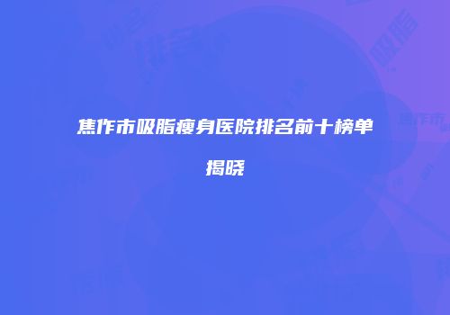 焦作市吸脂瘦身医院排名前十榜单揭晓