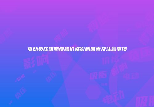 电动负压吸脂瘦脸价格影响因素及注意事项