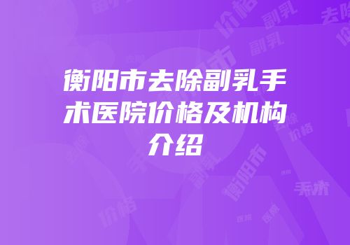 衡阳市去除副乳手术医院价格及机构介绍