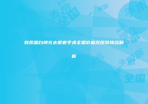 胶原蛋白填充去痘疤手术全国价格及医院排名解析