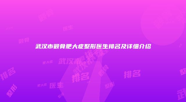 武汉市颧骨肥大症整形医生排名及详细介绍