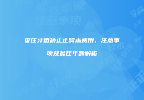 枣庄牙齿矫正正畸术费用、注意事项及最佳年龄解析